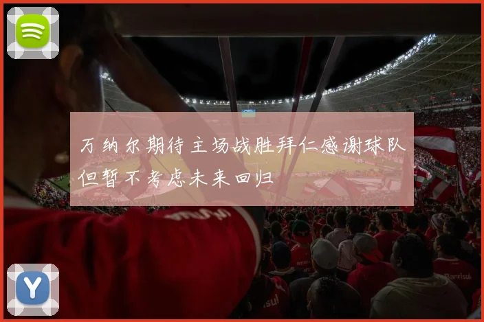 万纳尔期待主场战胜拜仁感谢球队但暂不考虑未来回归