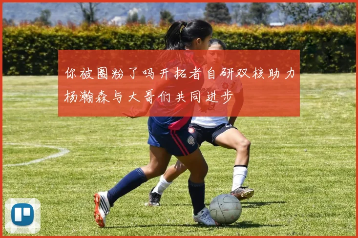 你被圈粉了吗开拓者自研双核助力杨瀚森与大哥们共同进步