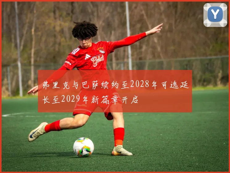 弗里克与巴萨续约至2028年可选延长至2029年新篇章开启