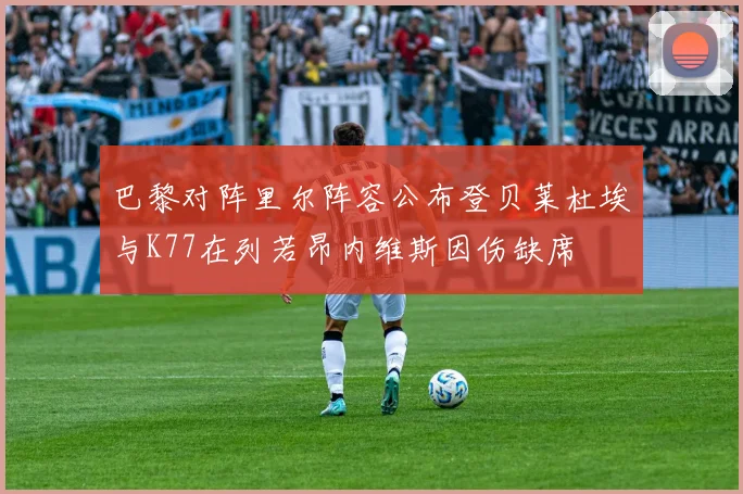巴黎对阵里尔阵容公布登贝莱杜埃与K77在列若昂内维斯因伤缺席