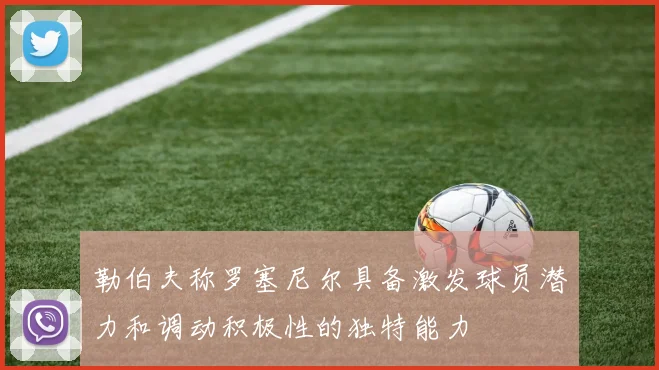 勒伯夫称罗塞尼尔具备激发球员潜力和调动积极性的独特能力