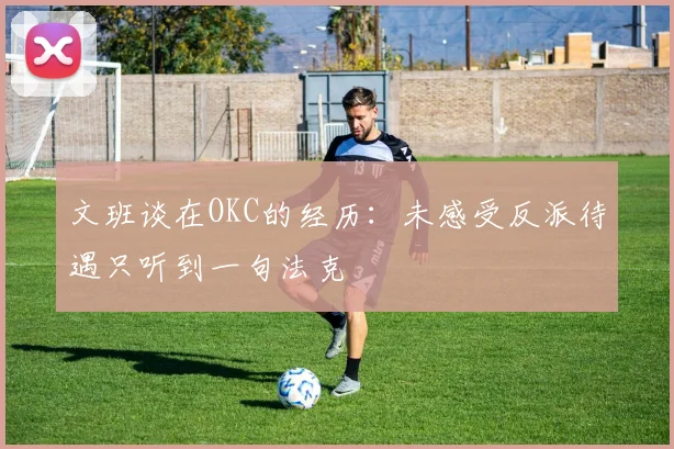 文班谈在OKC的经历：未感受反派待遇只听到一句法克