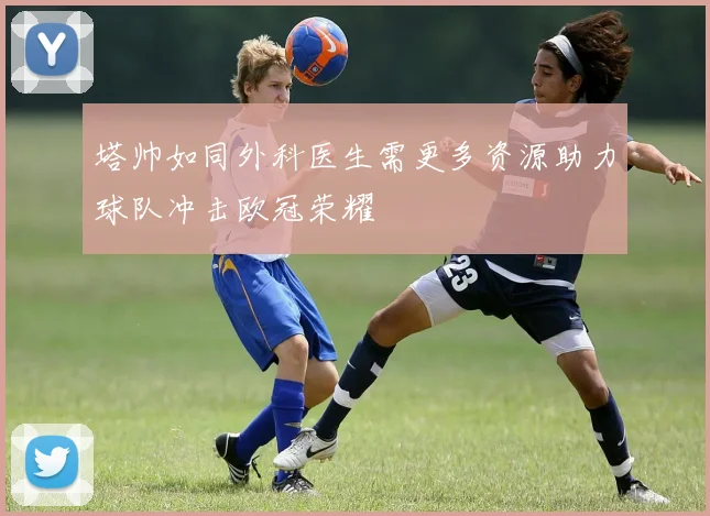 塔帅如同外科医生需更多资源助力球队冲击欧冠荣耀