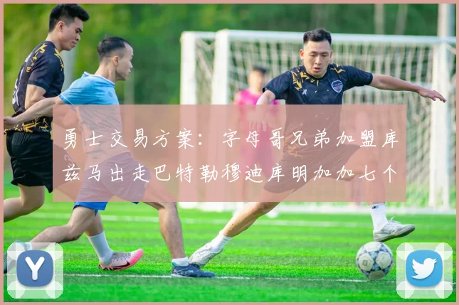 勇士交易方案：字母哥兄弟加盟库兹马出走巴特勒穆迪库明加加七个首轮选秀权