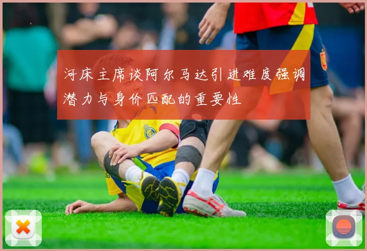 河床主席谈阿尔马达引进难度强调潜力与身价匹配的重要性