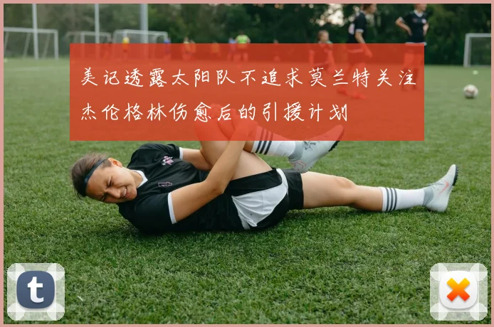美记透露太阳队不追求莫兰特关注杰伦格林伤愈后的引援计划