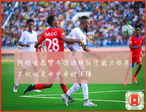阿特金森赞韦德顶级防守能力称其不仅仅是命中率的保障