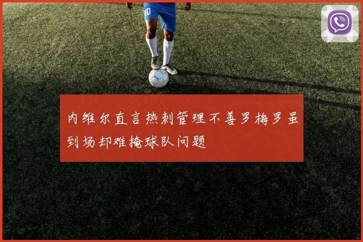 内维尔直言热刺管理不善罗梅罗虽到场却难掩球队问题