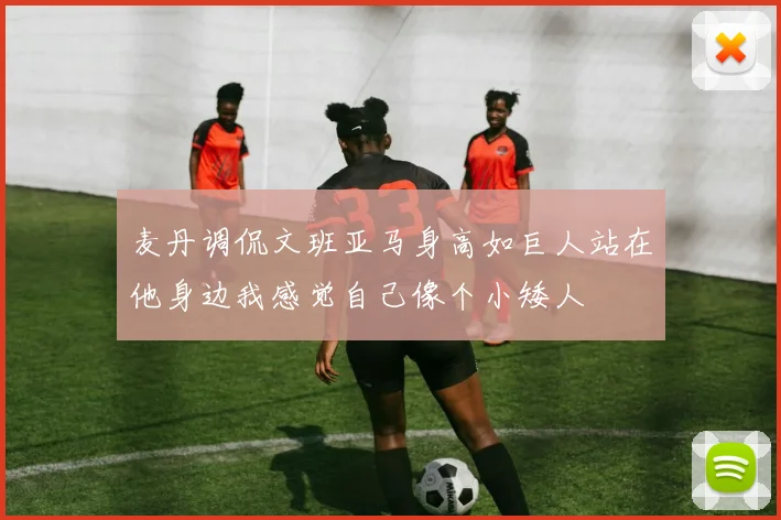 麦丹调侃文班亚马身高如巨人站在他身边我感觉自己像个小矮人