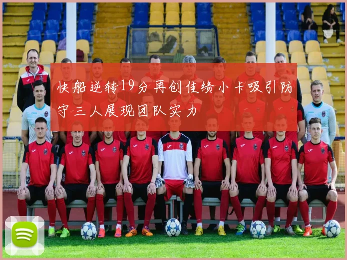快船逆转19分再创佳绩小卡吸引防守三人展现团队实力