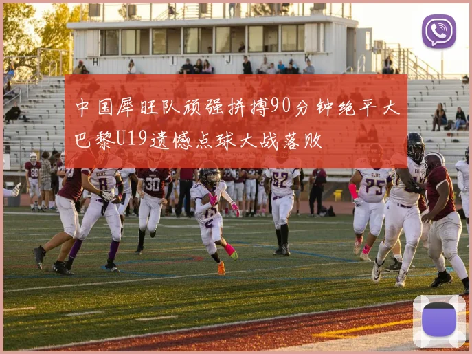 中国犀旺队顽强拼搏90分钟绝平大巴黎U19遗憾点球大战落败