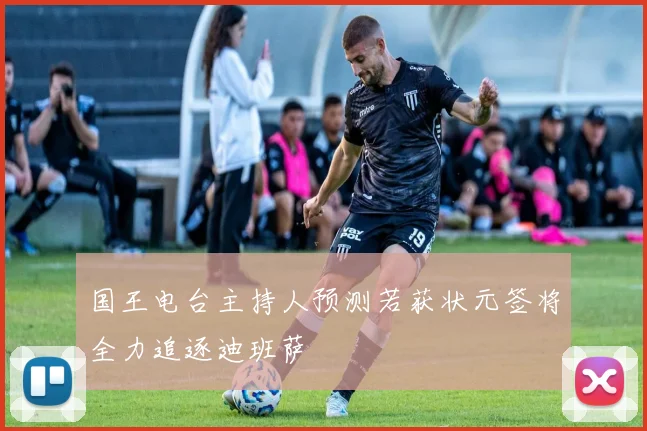 国王电台主持人预测若获状元签将全力追逐迪班萨