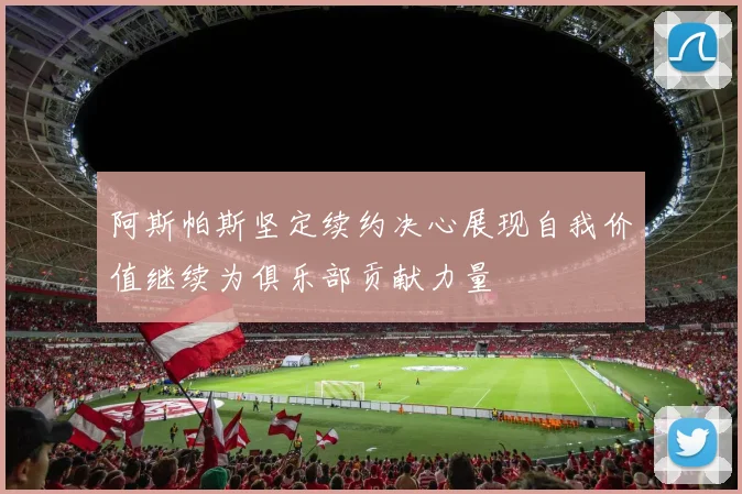阿斯帕斯坚定续约决心展现自我价值继续为俱乐部贡献力量