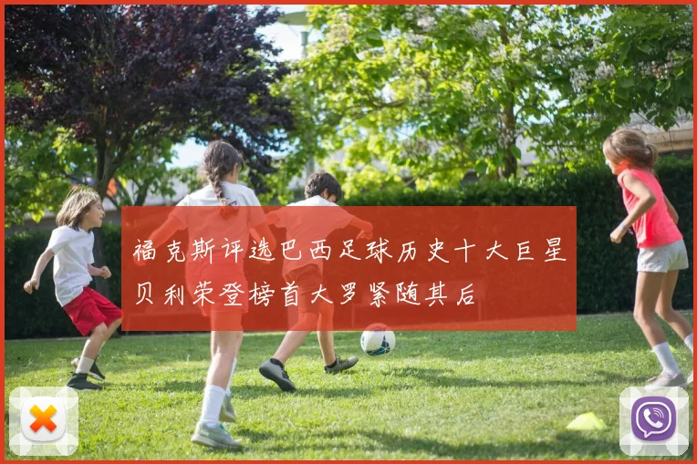 福克斯评选巴西足球历史十大巨星贝利荣登榜首大罗紧随其后