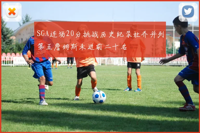 SGA连场20分挑战历史纪录杜乔并列第五詹姆斯未进前二十名